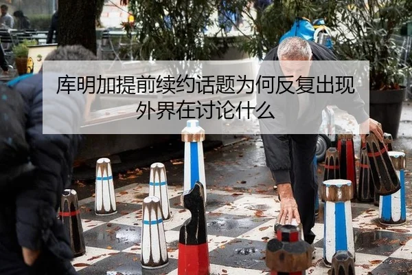 库明加提前续约话题为何反复出现 外界在讨论什么